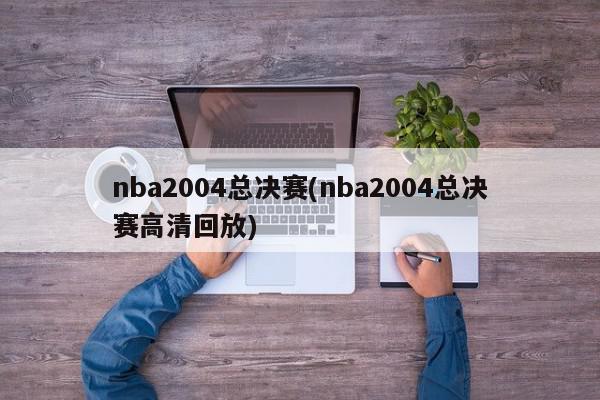 nba2004总决赛(nba2004总决赛高清回放)